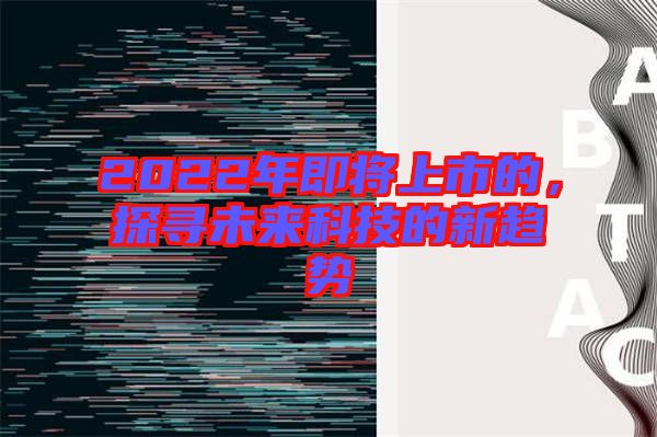 2022年即將上市的,探尋未來科技的新趨勢