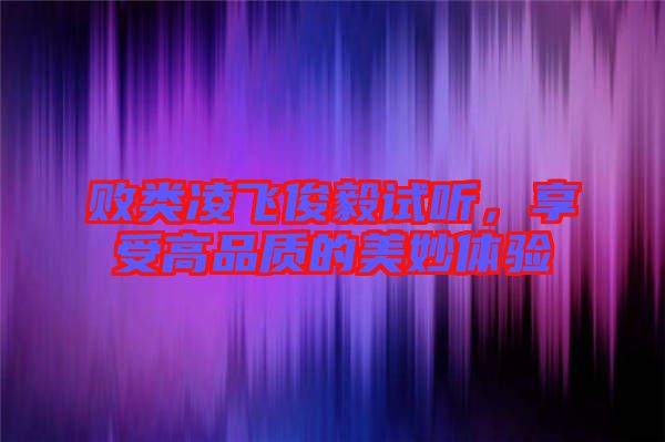 敗類凌飛俊毅試聽(tīng),享受高品質(zhì)的美妙體驗(yàn)