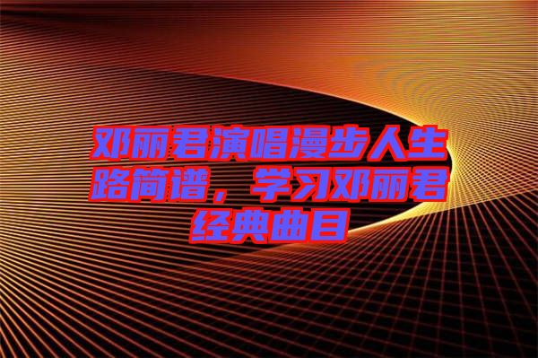 鄧麗君演唱漫步人生路簡譜,學(xué)習(xí)鄧麗君經(jīng)典曲目
