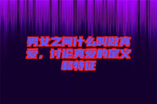 男女之間什么叫做真愛(ài),討論真愛(ài)的定義和特征