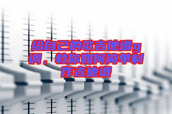 給自己的歌吉他譜g調,教你如何簡單制作吉他譜