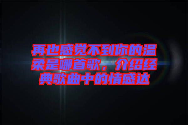 再也感覺不到你的溫柔是哪首歌，介紹經典歌曲中的情感達