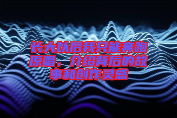長大以后我只能奔跑原唱,介紹背后的故事和創(chuàng)作靈感