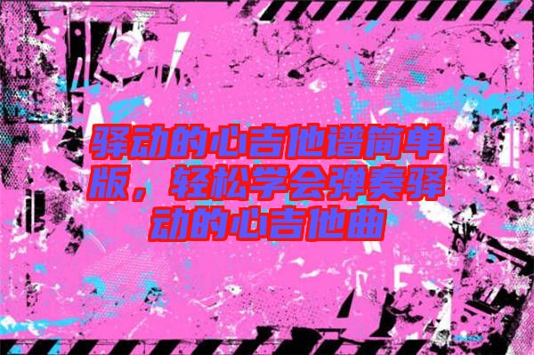驛動(dòng)的心吉他譜簡單版，輕松學(xué)會(huì)彈奏驛動(dòng)的心吉他曲