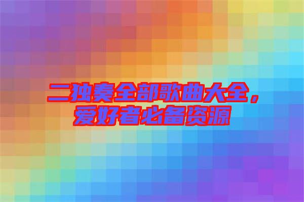 二獨(dú)奏全部歌曲大全,愛(ài)好者必備資源