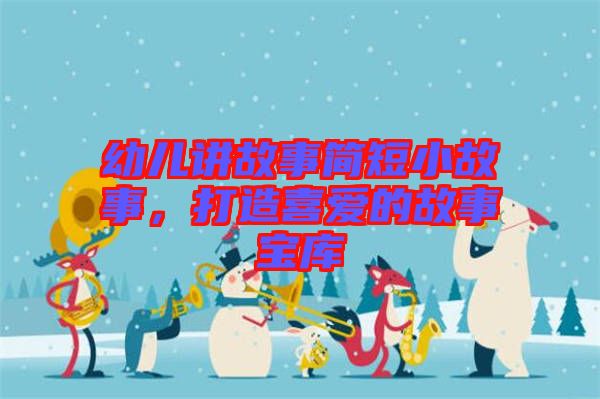 幼兒講故事簡(jiǎn)短小故事，打造喜愛(ài)的故事寶庫(kù)