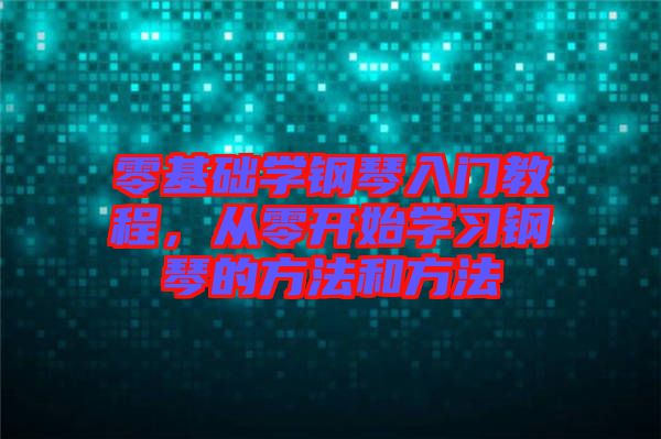 零基礎(chǔ)學(xué)鋼琴入門教程,從零開始學(xué)習(xí)鋼琴的方法和方法