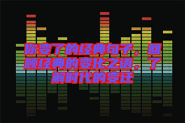 你變了的經典句子,回顧經典的變化之語,了解時代的變遷