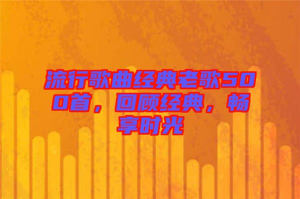 流行歌曲經典老歌500首,回顧經典,暢享時光