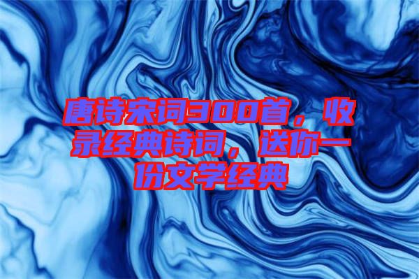唐詩宋詞300首,收錄經典詩詞,送你一份文學經典