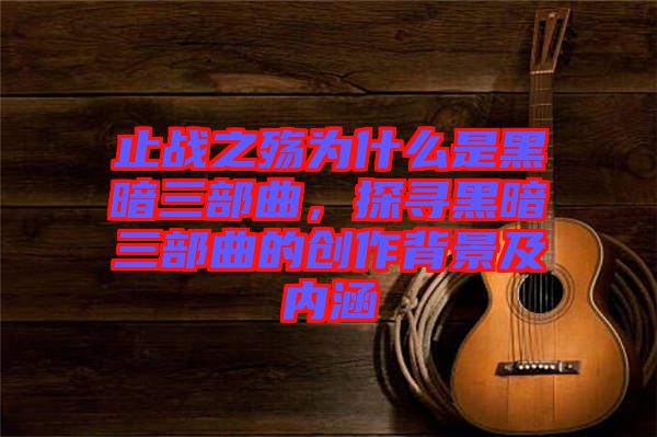 止戰(zhàn)之殤為什么是黑暗三部曲,探尋黑暗三部曲的創(chuàng)作背景及內(nèi)涵