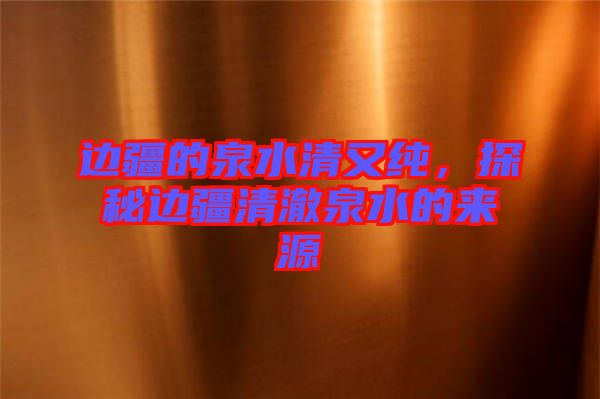 邊疆的泉水清又純,探秘邊疆清澈泉水的來(lái)源