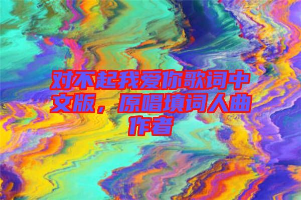對(duì)不起我愛你歌詞中文版，原唱填詞人曲作者