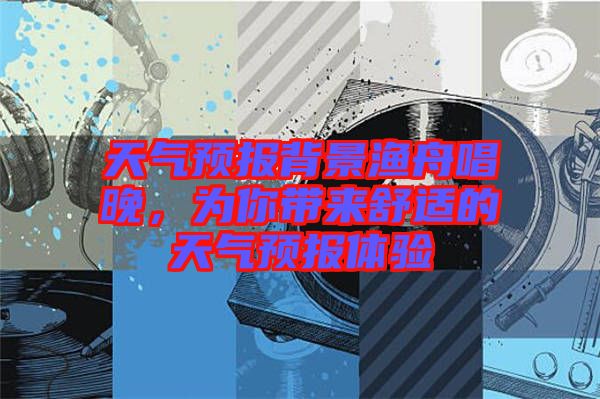 天氣預(yù)報(bào)背景漁舟唱晚,為你帶來(lái)舒適的天氣預(yù)報(bào)體驗(yàn)