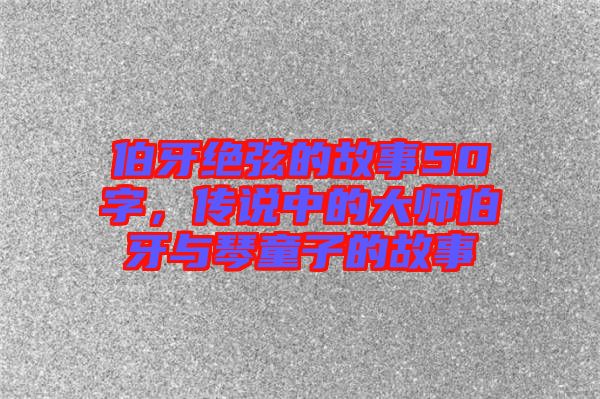 伯牙絕弦的故事50字,傳說中的大師伯牙與琴童子的故事