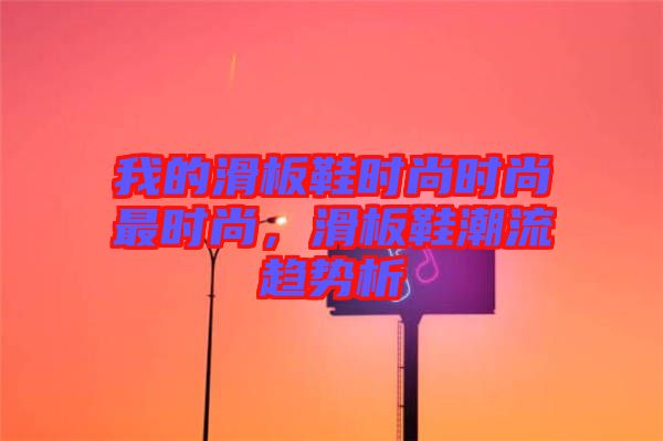 我的滑板鞋時(shí)尚時(shí)尚最時(shí)尚,滑板鞋潮流趨勢(shì)析