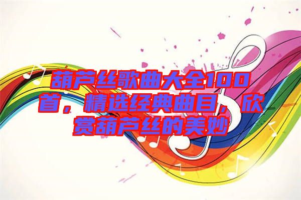 葫蘆絲歌曲大全100首,精選經(jīng)典曲目,欣賞葫蘆絲的美妙