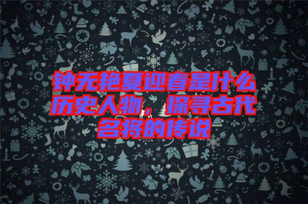 鐘無艷夏迎春是什么歷史人物，探尋古代名將的傳說