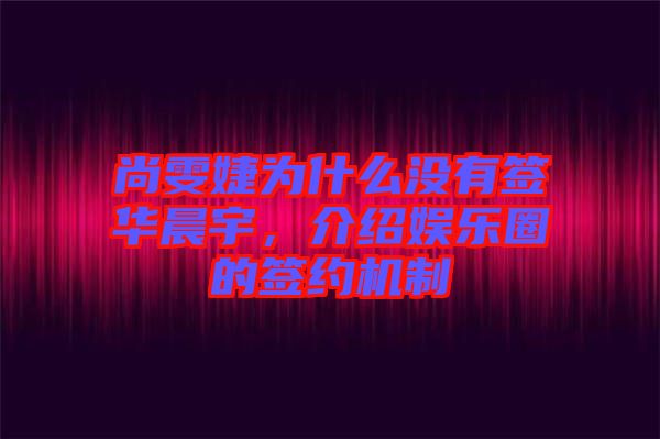 尚雯婕為什么沒有簽華晨宇,介紹娛樂圈的簽約機制