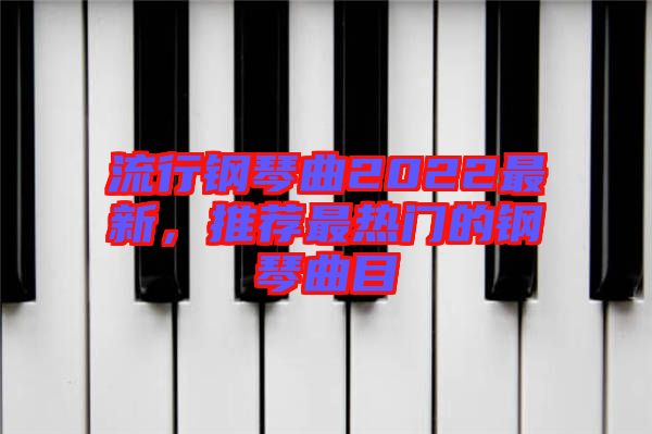 流行鋼琴曲2022最新，推薦最熱門的鋼琴曲目