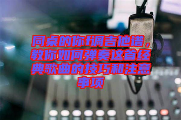同桌的你f調(diào)吉他譜,教你如何彈奏這首經(jīng)典歌曲的技巧和注意事項(xiàng)