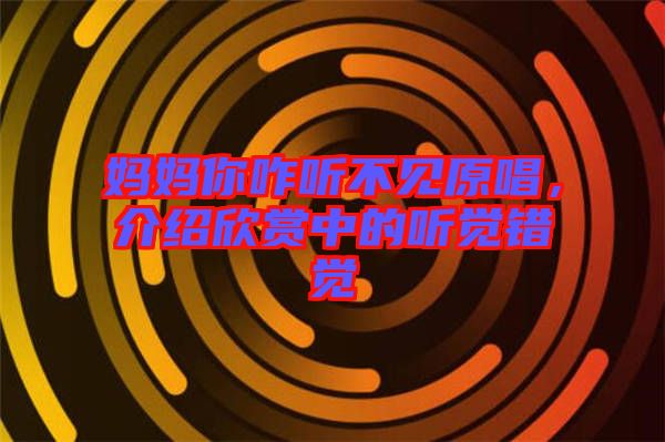 媽媽你咋聽(tīng)不見(jiàn)原唱,介紹欣賞中的聽(tīng)覺(jué)錯(cuò)覺(jué)