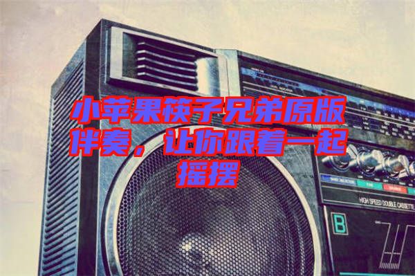 小蘋(píng)果筷子兄弟原版伴奏,讓你跟著一起搖擺