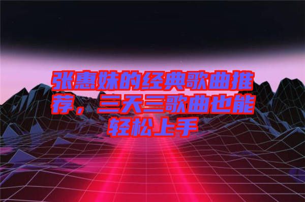 張惠妹的經(jīng)典歌曲推薦,三天三歌曲也能輕松上手