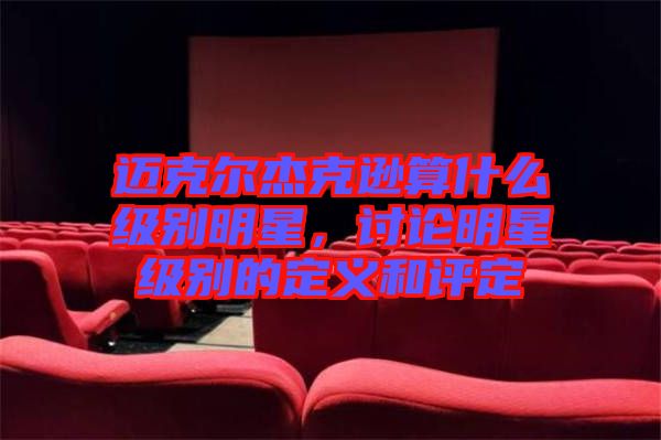 邁克爾杰克遜算什么級別明星，討論明星級別的定義和評定