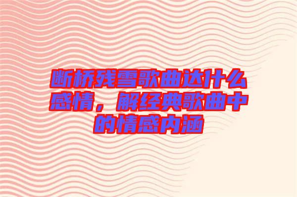 斷橋殘雪歌曲達什么感情,解經典歌曲中的情感內涵
