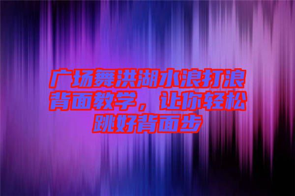 廣場舞洪湖水浪打浪背面教學,讓你輕松跳好背面步