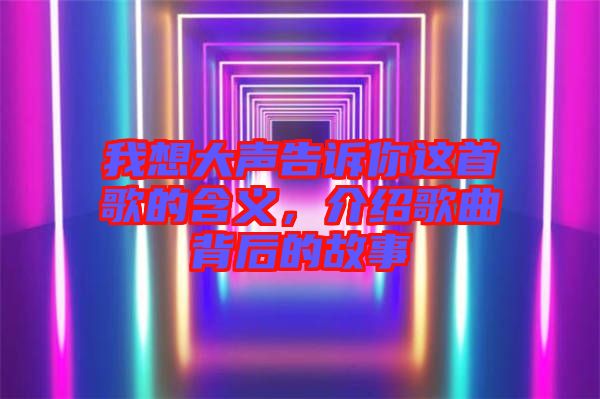 我想大聲告訴你這首歌的含義，介紹歌曲背后的故事