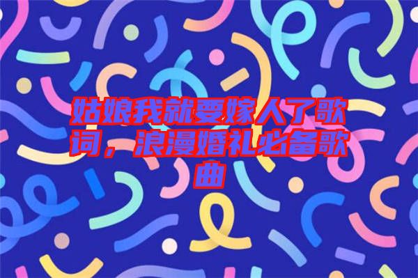 姑娘我就要嫁人了歌詞，浪漫婚禮必備歌曲