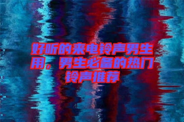 好聽的來電鈴聲男生用,男生必備的熱門鈴聲推薦