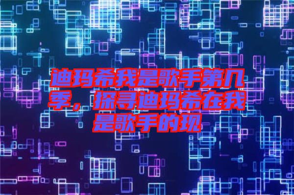 迪瑪希我是歌手第幾季，探尋迪瑪希在我是歌手的現