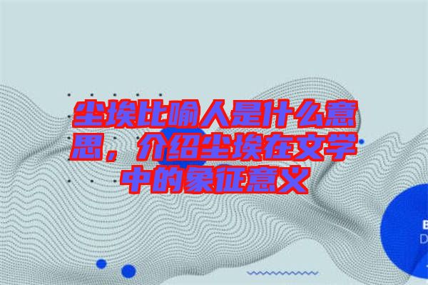 塵埃比喻人是什么意思,介紹塵埃在文學中的象征意義