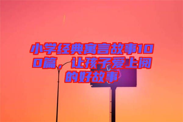 小學(xué)經(jīng)典寓言故事100篇,讓孩子愛上閱的好故事