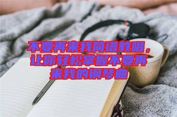 不要再來我簡譜教唱,讓你輕松掌握不要再來我的鋼琴曲