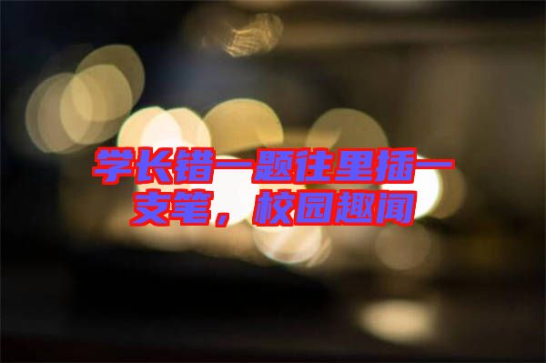 學長錯一題往里插一支筆,校園趣聞
