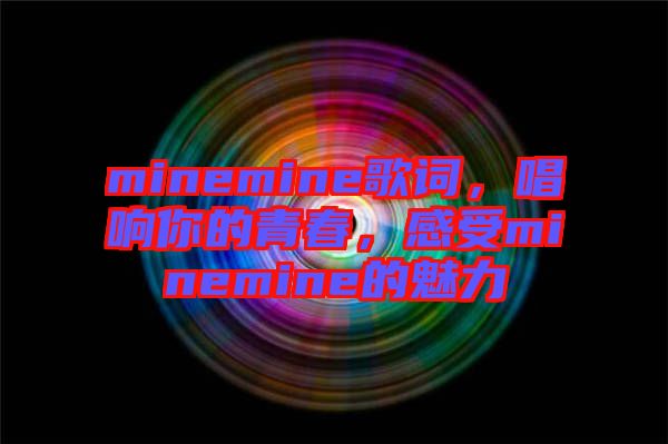 minemine歌詞，唱響你的青春，感受minemine的魅力