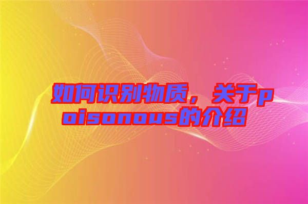 如何識別物質，關于poisonous的介紹