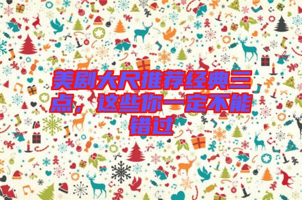 美劇大尺推薦經(jīng)典三點,這些你一定不能錯過