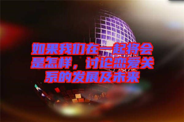 如果我們在一起將會是怎樣，討論戀愛關系的發(fā)展及未來
