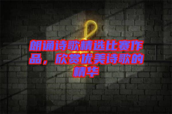 朗誦詩歌精選比賽作品,欣賞優(yōu)美詩歌的精華