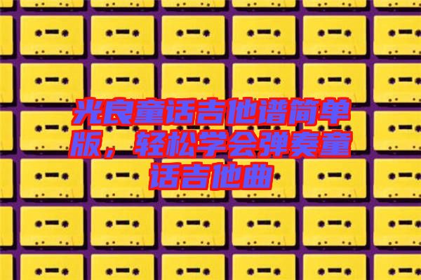 光良童話吉他譜簡(jiǎn)單版,輕松學(xué)會(huì)彈奏童話吉他曲