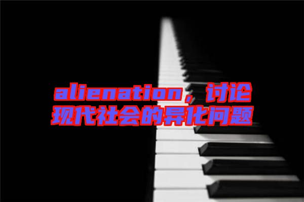 alienation,討論現代社會的異化問題