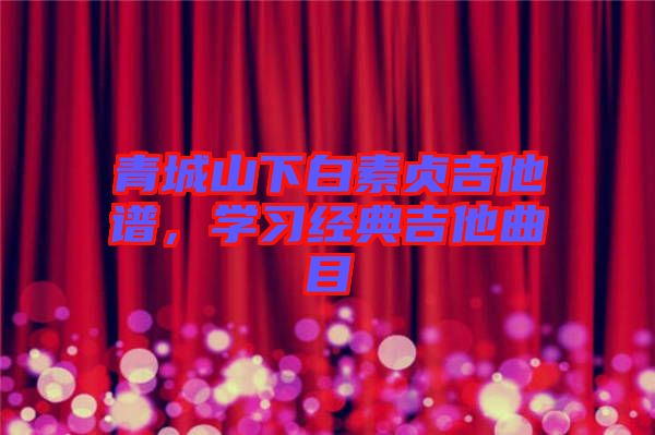 青城山下白素貞吉他譜,學(xué)習(xí)經(jīng)典吉他曲目