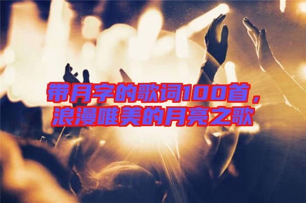 帶月字的歌詞100首,浪漫唯美的月亮之歌