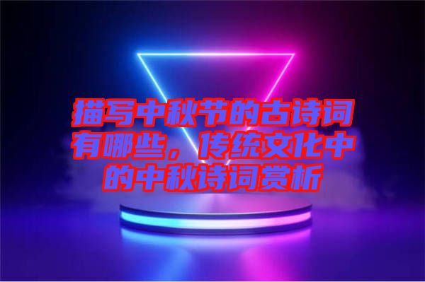 描寫中秋節(jié)的古詩詞有哪些,傳統(tǒng)文化中的中秋詩詞賞析
