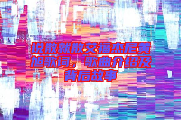 說散就散艾福杰尼黃旭歌詞，歌曲介紹及背后故事